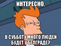 Интересно, В субботу много людей будет у Белграде?