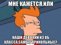 мне кажется,или наши девочки из 8б класса,самые прикольные?