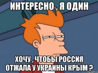 Интересно , я один хочу , чтобы Россия отжала у Украины Крым ?