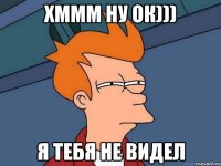 хммм ну ок))) я тебя не видел