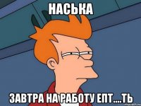 Наська ЗАВТРА НА РАБОТУ ЕПТ....ТЬ