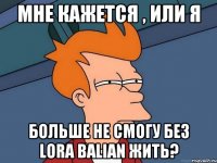 Мне кажется , или я Больше не смогу без Lora Balian жить?