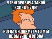 у григоровича такой взляд будет когда он поймёт что мы не выучили слова