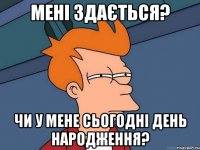 мені здається? чи у мене сьогодні день народження?