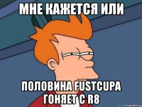 Мне кажется или Половина FustCupa гоняет с r8