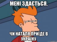 Мені здається, чи наталя приїде в україну