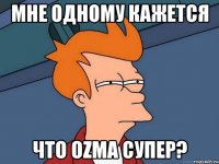 Мне одному кажется Что Ozma Супер?