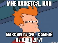 Мне кажется.. Или Максим Гусев .. Самый лучший друг