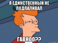 Я единственный не подпаливал Гавноо??