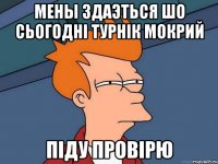 Мены Здаэться шо Сьогодні турнік мокрий Піду Провірю