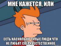 мне кажется, или есть насколько тупые люди что не любят сверхъестественное