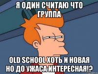 Я один считаю что группа Old School хоть и новая но до ужаса интересная!?