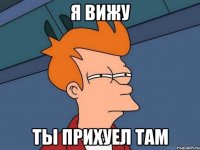 Я вижу Ты прихуел там