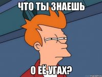 что ты знаешь о её угах?