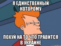 я единственный которому похуй на то что травится в Украине