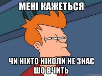 мені кажеться чи ніхто ніколи не знає шо вчить