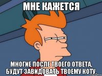 Мне кажется многие после твоего ответа, будут завидовать твоему коту.