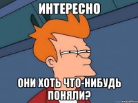 ИНТЕРЕСНО Они хоть что-нибудь поняли?