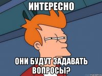 ИНТЕРЕСНО Они будут задавать вопросы?