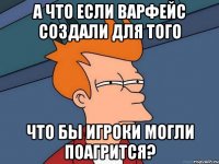 а что если варфейс создали для того что бы игроки могли поагрится?