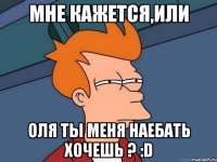 Мне кажется,или Оля ты меня наебать хочешь ? :D