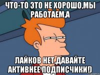 Что-то это не хорошо,мы работаем,а лайков нет,давайте активнее подписчики!)