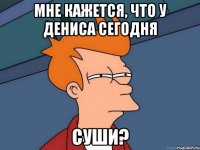 Мне кажется, что у Дениса сегодня Суши?