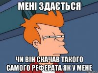 мені здається чи він скачав такого самого реферата як у мене