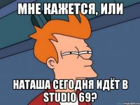 МНЕ КАЖЕТСЯ, ИЛИ НАТАША СЕГОДНЯ ИДЁТ В STUDIO 69?