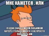 мне кажется , или я одна знаю о моем любимом актере столько много, а не просто любуюсь им