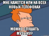 Мне кажется или на всех новых телефонах Можно слушать музыку?