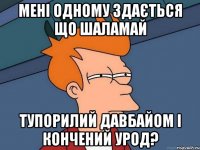 мені одному здається що шаламай ТУПОРИЛИЙ ДАВБАЙОМ І КОНЧЕНИЙ УРОД?