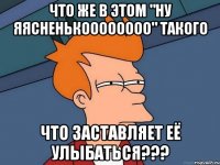 Что же в этом "ну яясненькоооооооо" такого что заставляет её улыбаться???