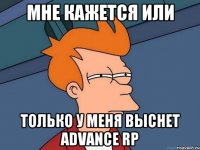 мне кажется или только у меня выснет advance rp