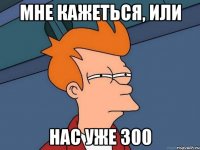 Мне кажеться, или Нас уже 300