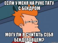 Если у меня на руке тату с Бендром Могу ли я считать себя Бендеровцем?