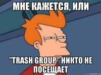 Мне кажется, или "trash group" никто не посещает