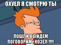 Охуел я смотрю ты Пошли выйдем поговорим , Козёл !!!!