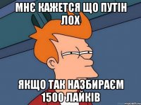 мнє кажется що Путін лох якщо так назбираєм 1500 лайків