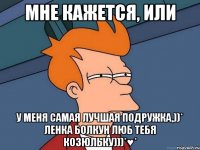 Мне кажется, или у меня самая лучшая подружка,))* Ленка Болкун люб тебя козюльку)))*♥*