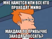 мне кажется или все кто проходят мимо макдака по привычке заходят поссать?