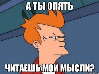а ты опять читаешь мои мысли?