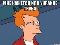Мне кажется или Украине труба 