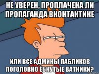 Не уверен, проплачена ли пропаганда вконтактике Или все админы пабликов поголовно ебнутые ватники?