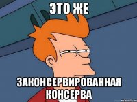это же законсервированная консерва