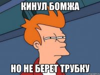 кинул бомжа но не берет трубку