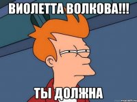 Виолетта Волкова!!! Ты должна
