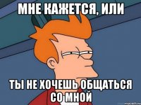 Мне кажется, или Ты не хочешь общаться со мной