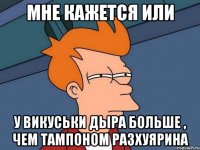 мне кажется или у Викуськи дыра больше , чем тампоном разхуярина