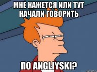 мне кажется или тут начали говорить по angliyski?